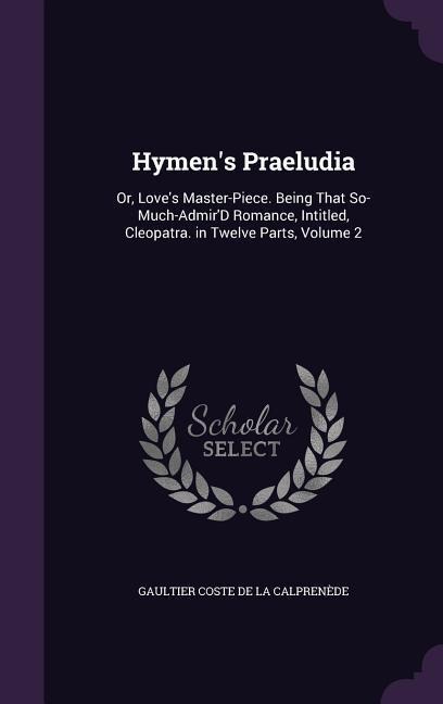 Hymens Praeludia: Or, Loves Master-Piece. Being That So-Much-AdmirD Romance, Intitled, Cleopatra. in Twelve Parts, Volume 2