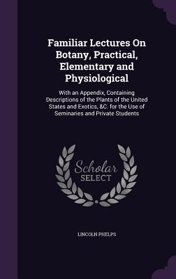 Familiar Lectures On Botany, Practical, Elementary and Physiological: With an Appendix, Containing Descriptions of the Plants of the United States and
