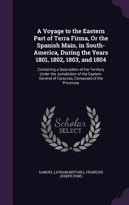 A Voyage to the Eastern Part of Terra Firma, Or the Spanish Main, in South-America, During the Years 1801, 1802, 1803, and 1804: Containing a Descript
