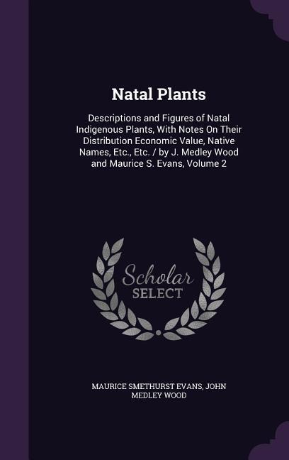 Natal Plants: Descriptions and Figures of Natal Indigenous Plants, With Notes On Their Distribution Economic Value, Native Names, Etc., Etc. / by J. Medley Wood and Maurice S. Evans, Volume 2