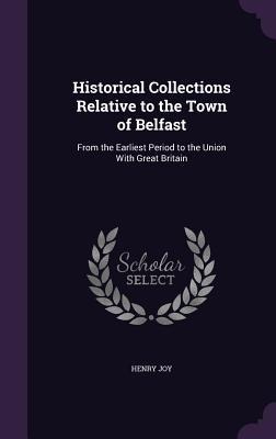 Historical Collections Relative to the Town of Belfast: From the Earliest Period to the Union With Great Britain