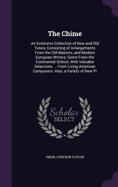 The Chime: An Extensive Collection of New and Old Tunes, Consisting of Arrangements From the Old Masters, and Modern European Wri