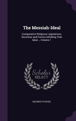 The Messiah-Ideal: Comparative Religious Legislations, Doctrines and Forms Unfolding That Ideal..., Volume 1