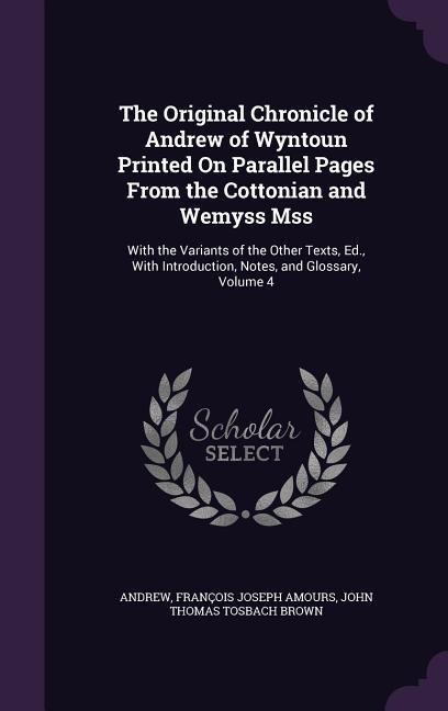 The Original Chronicle of Andrew of Wyntoun Printed On Parallel Pages From the Cottonian and Wemyss Mss: With the Variants of the Other Texts, Ed., With Introduction, Notes, and Glossary, Volume 4