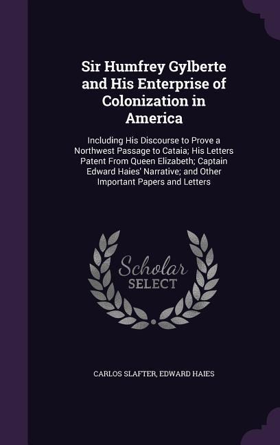 Sir Humfrey Gylberte and His Enterprise of Colonization in America: Including His Discourse to Prove a Northwest Passage to Cataia; His Letters Patent From Queen Elizabeth; Captain Edward Haies Narrative; and Other Important Papers and Letters