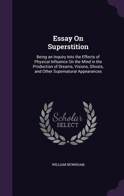 Essay On Superstition: Being an Inquiry Into the Effects of Physical Influence On the Mind in the Production of Dreams, Visions, Ghosts, and Other Supernatural Appearances