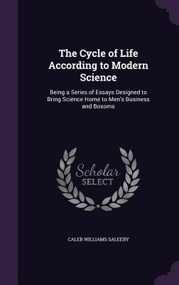 The Cycle of Life According to Modern Science: Being a Series of Essays Designed to Bring Science Home to Mens Business and Bosoms