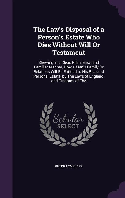 The Laws Disposal of a Persons Estate Who Dies Without Will Or Testament: Shewing in a Clear, Plain, Easy, and Familiar Manner, How a Mans Family O