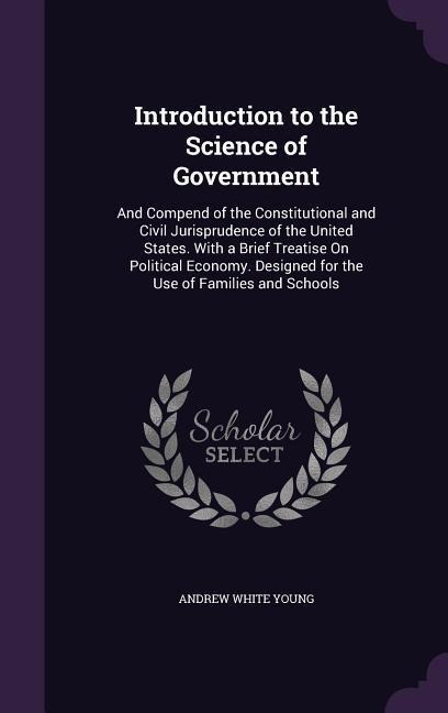 Introduction to the Science of Government: And Compend of the Constitutional and Civil Jurisprudence of the United States. With a Brief Treatise On Political Economy. Designed for the Use of Families and Schools