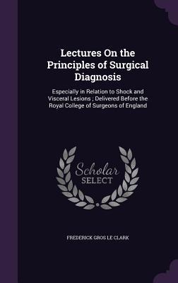 Lectures On the Principles of Surgical Diagnosis: Especially in Relation to Shock and Visceral Lesions; Delivered Before the Royal College of Surgeons of England