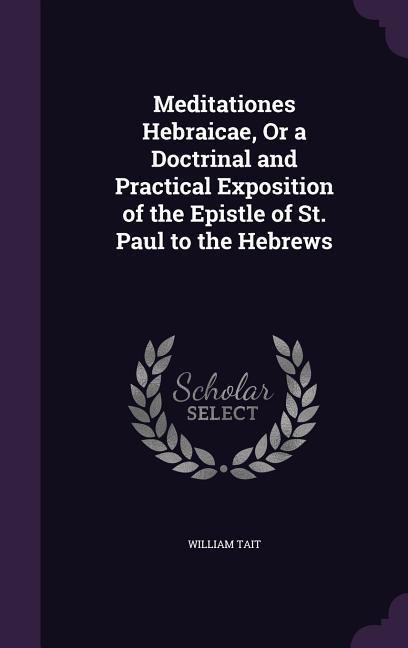 Meditationes Hebraicae, Or a Doctrinal and Practical Exposition of the Epistle of St. Paul to the Hebrews