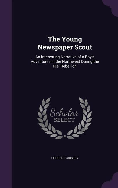 The Young Newspaper Scout: An Interesting Narrative of a Boy's Adventures in the Northwest During the Riel Rebellion