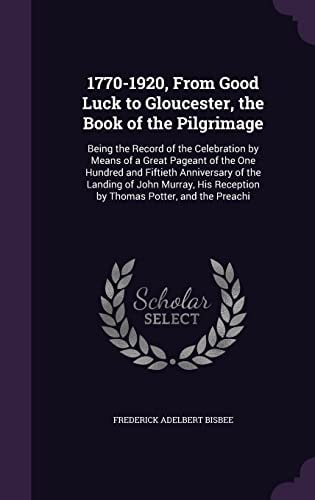 1770-1920, From Good Luck to Gloucester, the Book of the Pilgrimage Being the Record of the Celebration by Means of a Great Pageant of the One Hundred and Fiftieth Anniversary of the Landing of John Murray, His Reception by Thomas Potter, and the Preachi