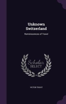 Unknown Switzerland: Reminiscences of Travel