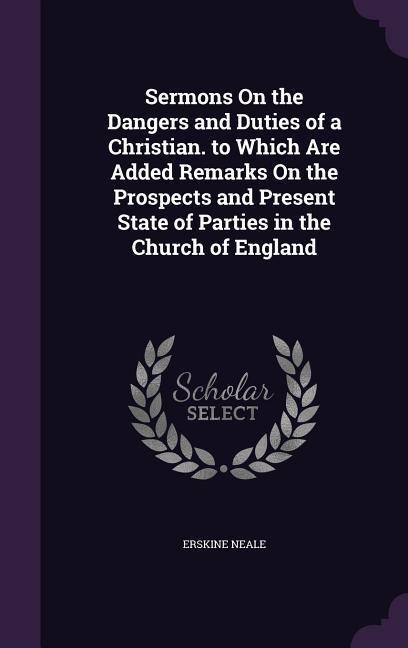 Sermons On the Dangers and Duties of a Christian. to Which Are Added Remarks On the Prospects and Present State of Parties in the Church of England