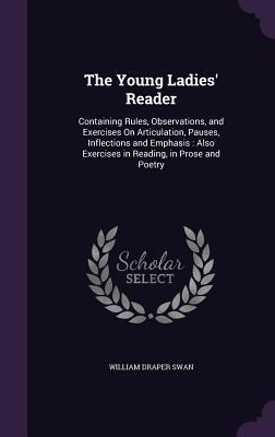 The Young Ladies Reader: Containing Rules, Observations, and Exercises On Articulation, Pauses, Inflections and Emphasis: Also Exercises in Reading, in Prose and Poetry