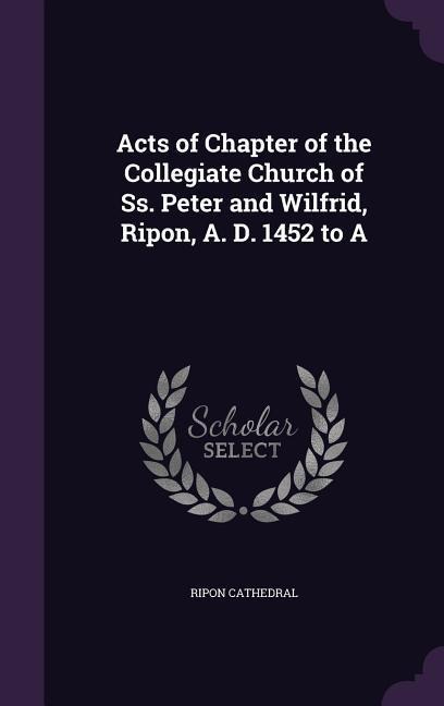 Acts of Chapter of the Collegiate Church of Ss. Peter and Wilfrid, Ripon, A. D. 1452 to A