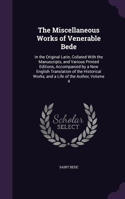The Miscellaneous Works of Venerable Bede: In the Original Latin, Collated With the Manuscripts, and Various Printed Editions, Accompanied by a New English Translation of the Historical Works, and a Life of the Author, Volume 4