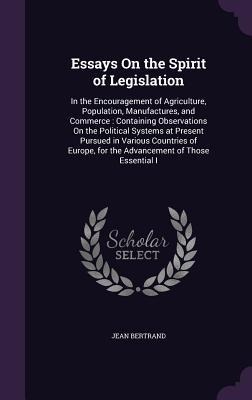 Essays On the Spirit of Legislation: In the Encouragement of Agriculture, Population, Manufactures, and Commerce: Containing Observations On the Political Systems at Present Pursued in Various Countries of Europe, for the Advancement of Those Essential I