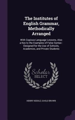 The Institutes of English Grammar, Methodically Arranged: With Copious Language Lessons, Also a Key to the Examples of False Syntax: Designed for the