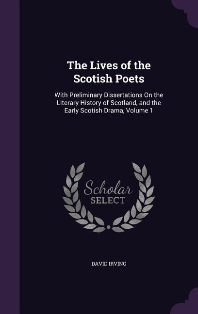 The Lives of the Scotish Poets: With Preliminary Dissertations On the Literary History of Scotland, and the Early Scotish Drama, Volume 1