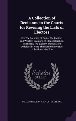 A Collection of Decisions in the Courts for Revising the Lists of Electors: For The Counties of Berks, The Eastern and Western Divisions of Gloucestershire, Middlesex, The Eastern and Western Divisions of Kent, The Northern Division of Staffordshire, The