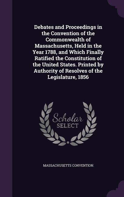 Debates and Proceedings in the Convention of the Commonwealth of Massachusetts, Held in the Year 1788, and Which Finally Ratified the Constitution of
