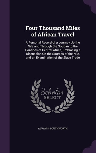 Four Thousand Miles of African Travel A Personal Record of a Journey Up the Nile and Through the Soudan to the Confines of Central Africa, Embracing a Discussion On the Sources of the Nile, and an Examination of the Slave Trade