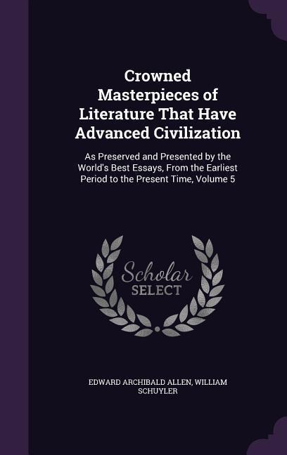 Crowned Masterpieces of Literature That Have Advanced Civilization: As Preserved and Presented by the World's Best Essays, From the Earliest Period to the Present Time, Volume 5