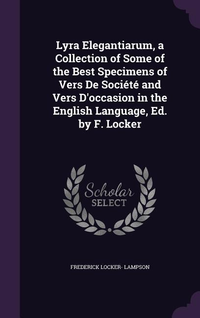 Lyra Elegantiarum, a Collection of Some of the Best Specimens of Vers De Société and Vers Doccasion in the English Language, Ed. by F. Locker