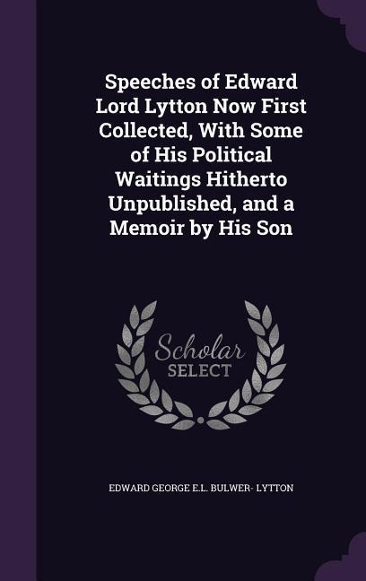 Speeches of Edward Lord Lytton Now First Collected, With Some of His Political Waitings Hitherto Unpublished, and a Memoir by His Son