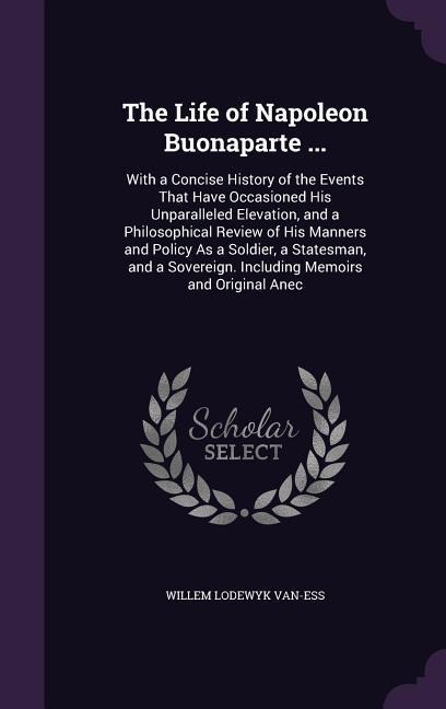 The Life of Napoleon Buonaparte ...: With a Concise History of the Events That Have Occasioned His Unparalleled Elevation, and a Philosophical Review
