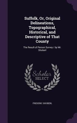 Suffolk, Or, Original Delineations, Topographical, Historical, and Descriptive of That County: The Result of Person Survey / by Mr. Shoberl