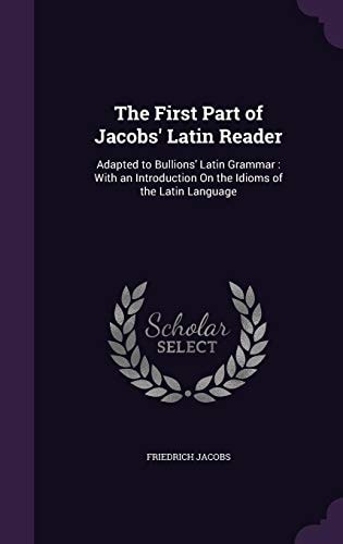 The First Part of Jacobs' Latin Reader Adapted to Bullions' Latin Grammar: With an Introduction On the Idioms of the Latin Language