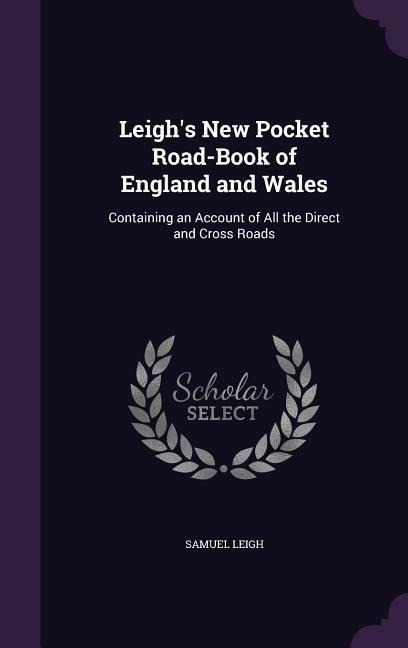 Leighs New Pocket Road-Book of England and Wales: Containing an Account of All the Direct and Cross Roads