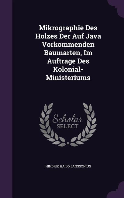 Mikrographie Des Holzes Der Auf Java Vorkommenden Baumarten, Im Auftrage Des Kolonial-Ministeriums