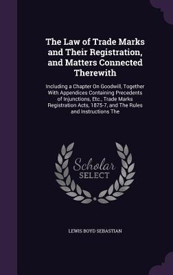 The Law of Trade Marks and Their Registration, and Matters Connected Therewith: Including a Chapter On Goodwill, Together With Appendices Containing Precedents of Injunctions, Etc., Trade Marks Registration Acts, 1875-7, and The Rules and Instructions The