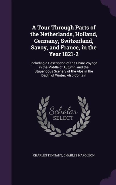 A Tour Through Parts of the Netherlands, Holland, Germany, Switzerland, Savoy, and France, in the Year 1821-2: Including a Description of the Rhine Vo