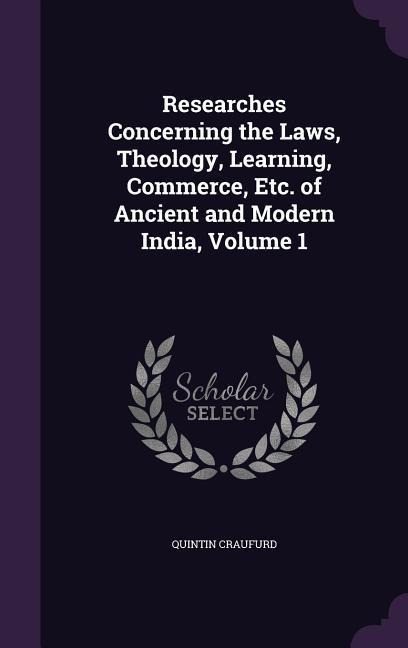 Researches Concerning the Laws, Theology, Learning, Commerce, Etc. of Ancient and Modern India, Volume 1