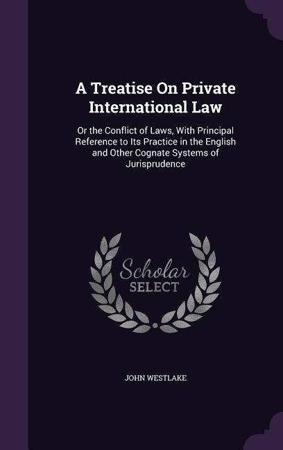 A Treatise On Private International Law: Or the Conflict of Laws, With Principal Reference to Its Practice in the English and Other Cognate Systems of Jurisprudence