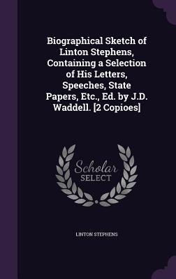 Biographical Sketch of Linton Stephens, Containing a Selection of His Letters, Speeches, State Papers, Etc., Ed. by J.D. Waddell. [2 Copioes]