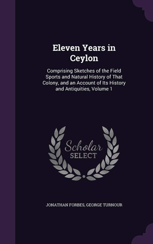 Eleven Years in Ceylon Comprising Sketches of the Field Sports and Natural History of That Colony, and an Account of Its History and Antiquities, Volume 1
