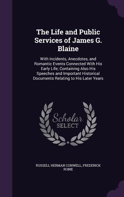 The Life and Public Services of James G. Blaine: With Incidents, Anecdotes, and Romantic Events Connected With His Early Life; Containing Also His Speeches and Important Historical Documents Relating to His Later Years