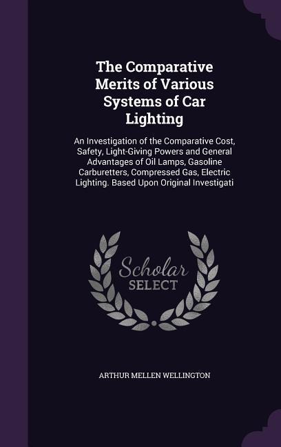 The Comparative Merits of Various Systems of Car Lighting: An Investigation of the Comparative Cost, Safety, Light-Giving Powers and General Advantages of Oil Lamps, Gasoline Carburetters, Compressed Gas, Electric Lighting. Based Upon Original Investigati