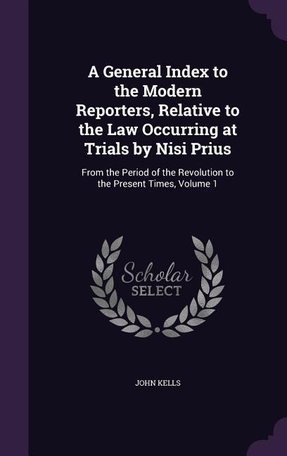 A General Index to the Modern Reporters, Relative to the Law Occurring at Trials by Nisi Prius: From the Period of the Revolution to the Present Times, Volume 1