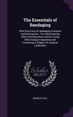 The Essentials of Bandaging: With Directions for Managing Fractures and Dislocations: For Administering Ether and Chloroform and for Using Other Surgical Apparatus and Containing a Chapter On Surgical Landmarks