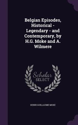 Belgian Episodes, Historical - Legendary - and Contemporary, by H.G. Moke and A. Wilmere