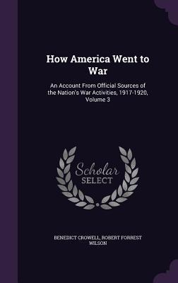 How America Went to War: An Account From Official Sources of the Nations War Activities, 1917-1920, Volume 3