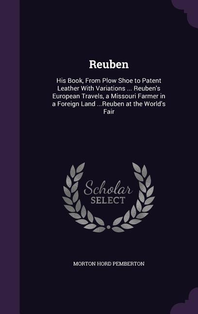 Reuben: His Book, From Plow Shoe to Patent Leather With Variations ... Reubens European Travels, a Missouri Farmer in a Foreign Land ...Reuben at the Worlds Fair