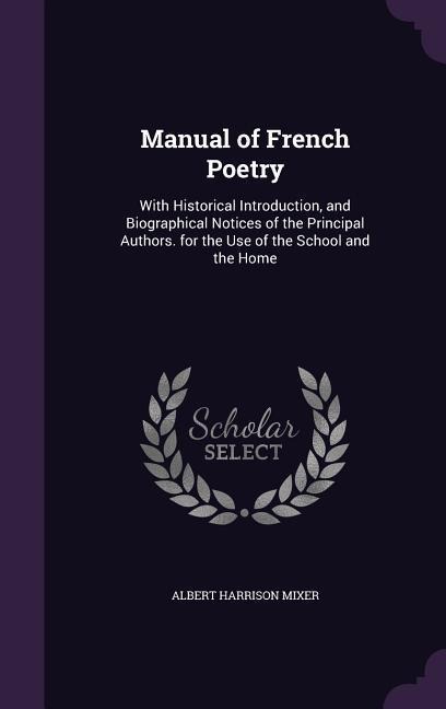 Manual of French Poetry: With Historical Introduction, and Biographical Notices of the Principal Authors. for the Use of the School and the Home